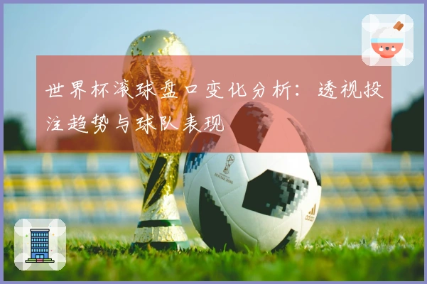 世界杯滚球盘口变化分析:透视投注趋势与球队表现