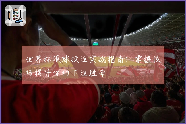 世界杯滚球投注实战指南：掌握技巧提升你的下注胜率