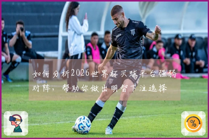 如何分析2026世界杯买球平台强弱对阵，帮助你做出明智下注选择