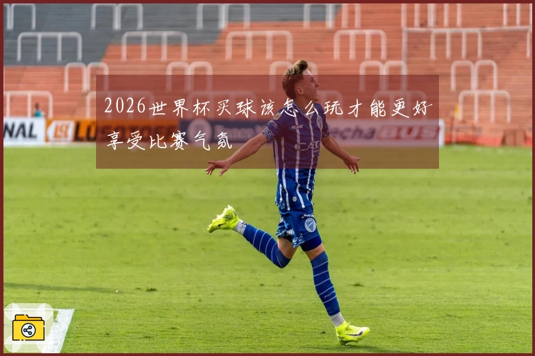 2026世界杯买球该怎么玩才能更好享受比赛气氛