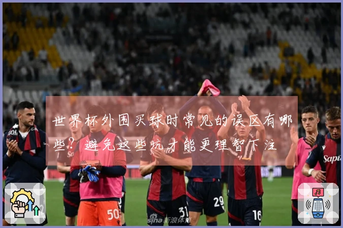 世界杯外围买球时常见的误区有哪些？避免这些坑才能更理智下注