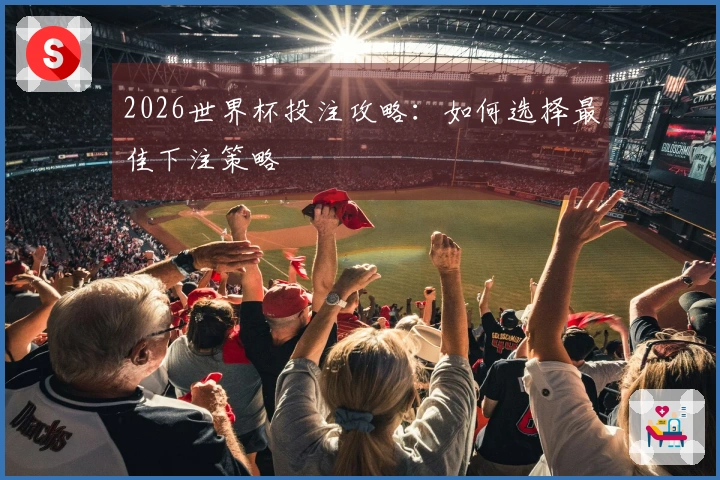 2026世界杯投注攻略：如何选择最佳下注策略