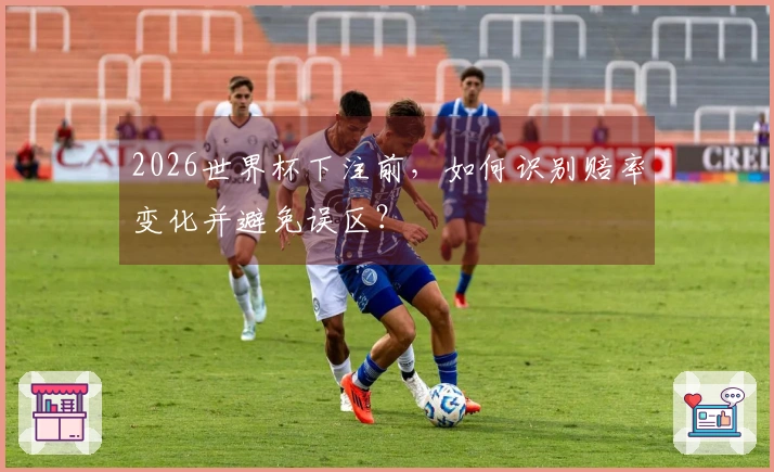 2026世界杯下注前，如何识别赔率变化并避免误区？