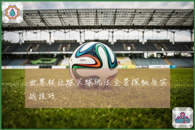 世界杯让球买球玩法全景探秘与实战技巧