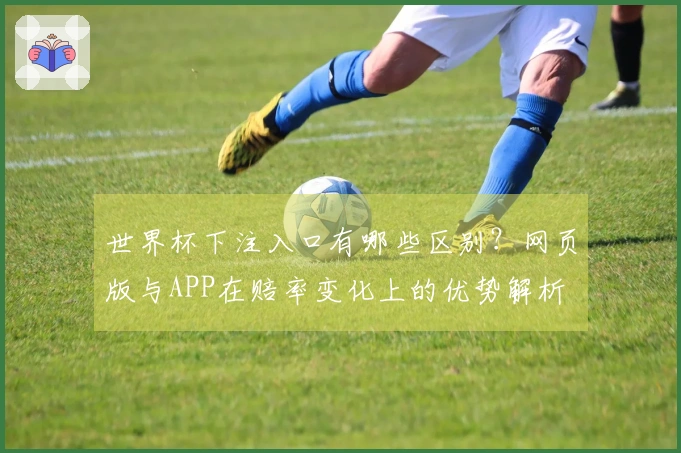 世界杯下注入口有哪些区别？网页版与APP在赔率变化上的优势解析