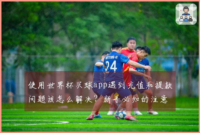 使用世界杯买球app遇到充值和提款问题该怎么解决？新手必知的注意事项