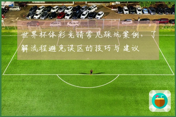 世界杯体彩竞猜常见踩坑案例，了解流程避免误区的技巧与建议