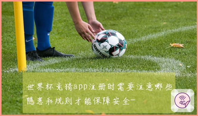 世界杯竞猜app注册时需要注意哪些隐患和规则才能保障安全-