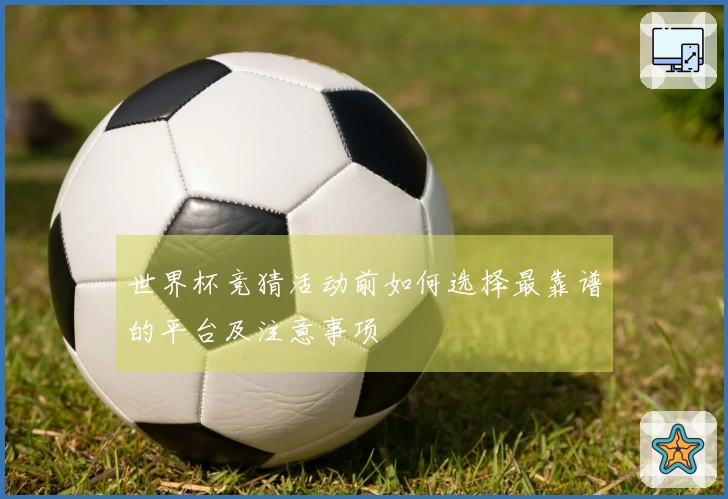 世界杯竞猜活动前如何选择最靠谱的平台及注意事项