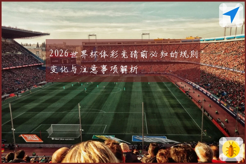 2026世界杯体彩竞猜前必知的规则变化与注意事项解析