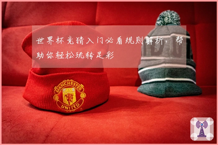 世界杯竞猜入门必看规则解析，帮助你轻松玩转足彩