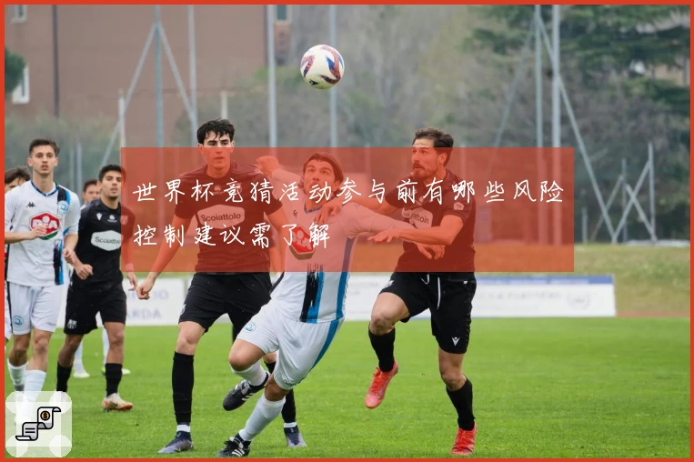 世界杯竞猜活动参与前有哪些风险控制建议需了解