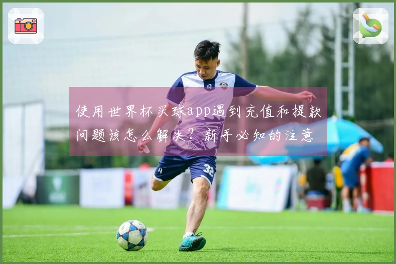使用世界杯买球app遇到充值和提款问题该怎么解决？新手必知的注意事项