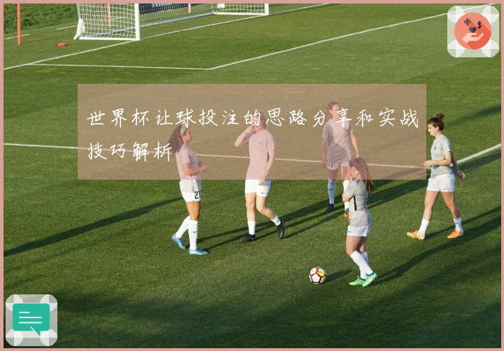 世界杯让球投注的思路分享和实战技巧解析