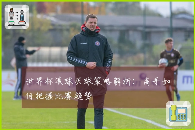 世界杯滚球买球策略解析：高手如何把握比赛趋势
