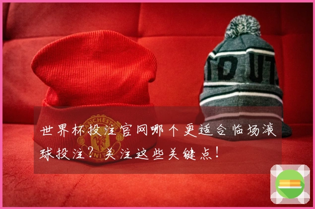 世界杯投注官网哪个更适合临场滚球投注？关注这些关键点！