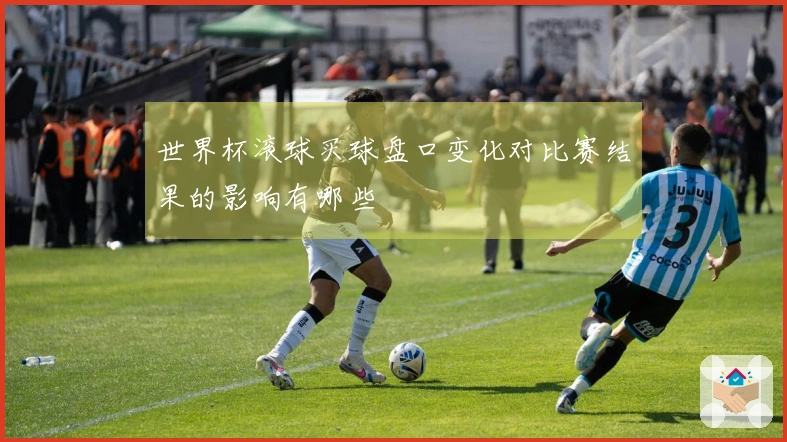 世界杯滚球买球盘口变化对比赛结果的影响有哪些