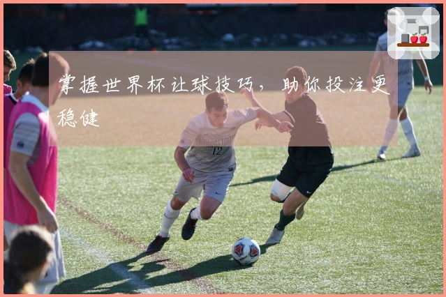 掌握世界杯让球技巧,助你投注更稳健