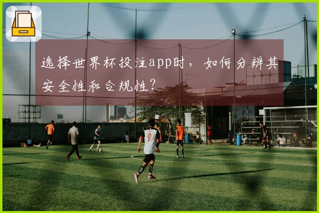 选择世界杯投注app时，如何分辨其安全性和合规性？