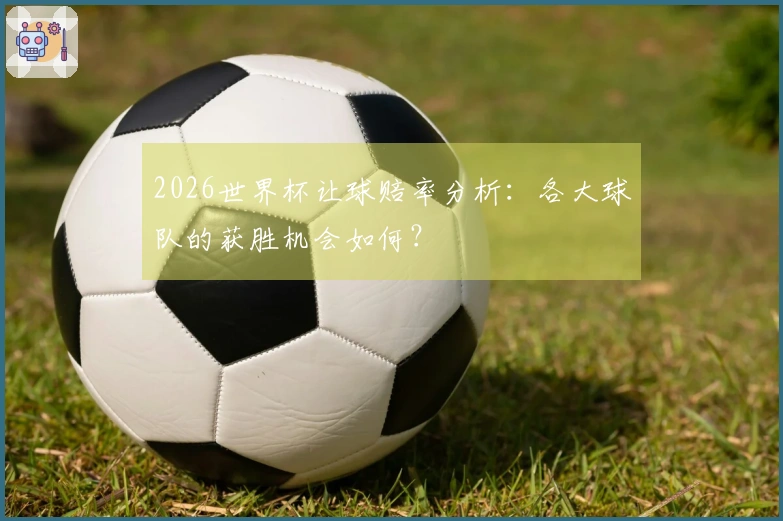 2026世界杯让球赔率分析：各大球队的获胜机会如何？