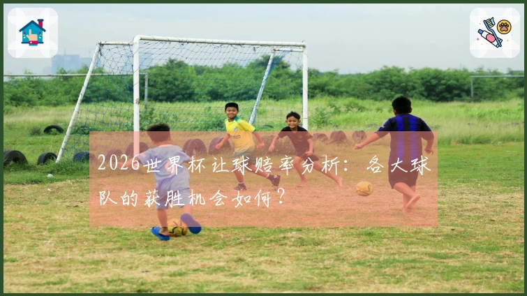 2026世界杯让球赔率分析:各大球队的获胜机会如何?