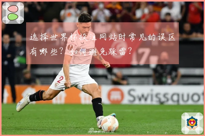 选择世界杯投注网站时常见的误区有哪些？如何避免踩雷？