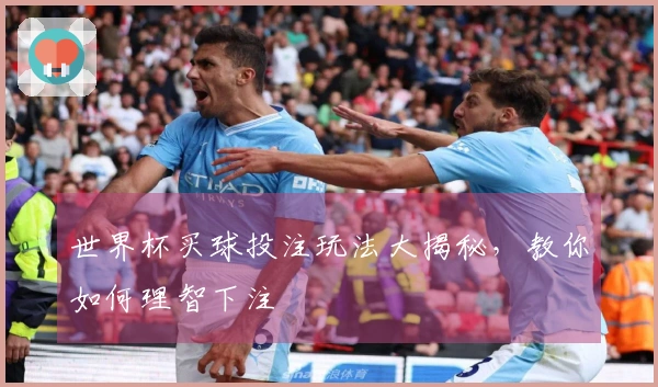 世界杯买球投注玩法大揭秘，教你如何理智下注