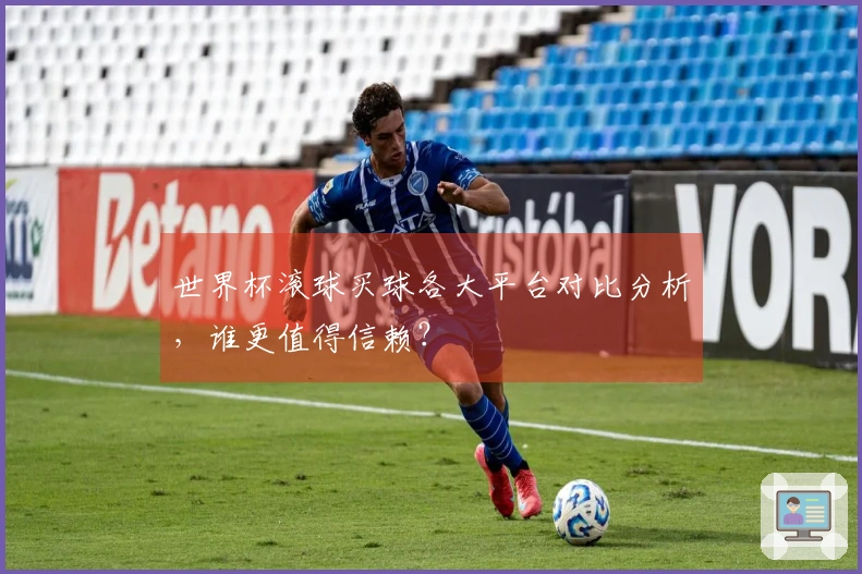 世界杯滚球买球各大平台对比分析，谁更值得信赖？