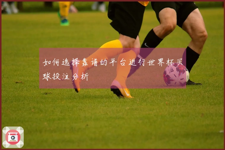 如何选择靠谱的平台进行世界杯买球投注分析