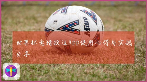 世界杯竞猜投注App使用心得与实战分享