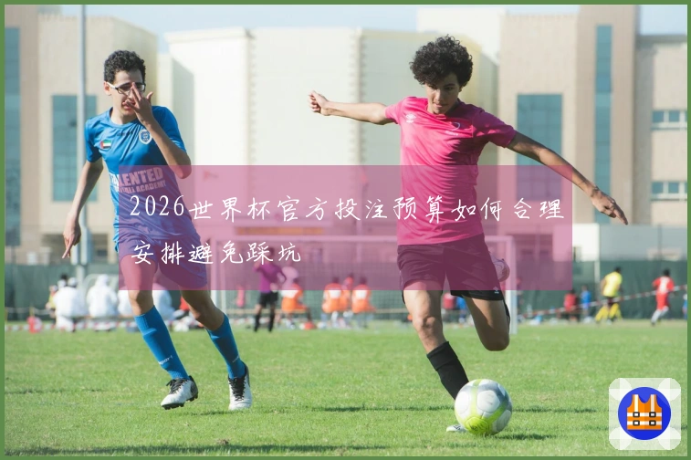 2026世界杯官方投注预算如何合理安排避免踩坑
