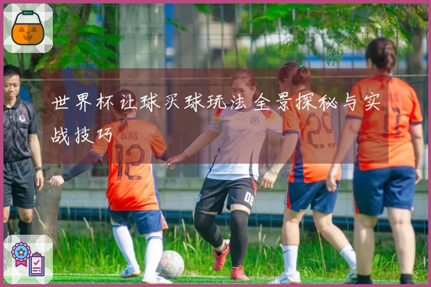 世界杯让球买球玩法全景探秘与实战技巧