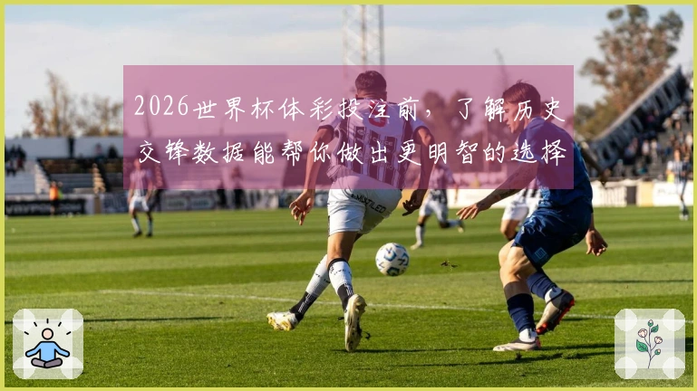2026世界杯体彩投注前，了解历史交锋数据能帮你做出更明智的选择吗？