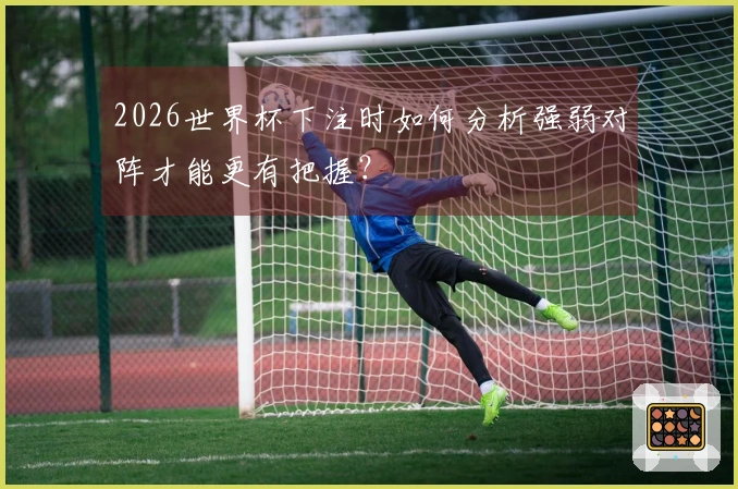 2026世界杯下注时如何分析强弱对阵才能更有把握？