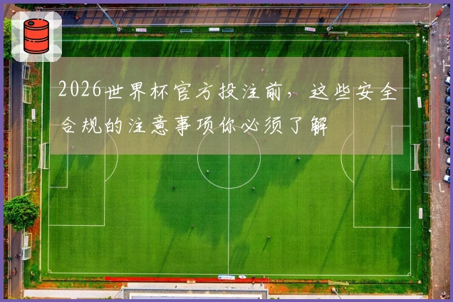 2026世界杯官方投注前，这些安全合规的注意事项你必须了解