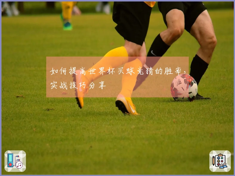 如何提高世界杯买球竞猜的胜率，实战技巧分享