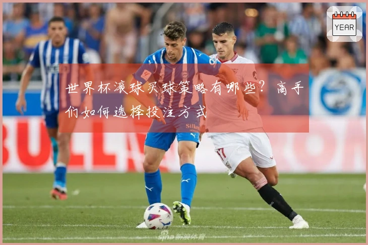 世界杯滚球买球策略有哪些？高手们如何选择投注方式
