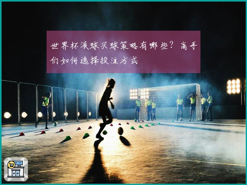 世界杯滚球买球策略有哪些？高手们如何选择投注方式