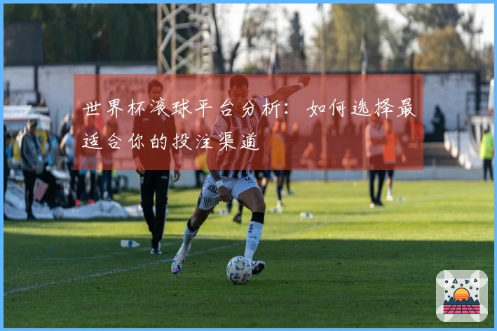 世界杯滚球平台分析：如何选择最适合你的投注渠道