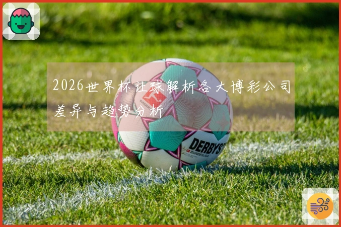 2026世界杯让球解析各大博彩公司差异与趋势分析