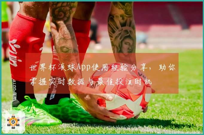 世界杯滚球App使用经验分享，助你掌握实时数据与最佳投注时机
