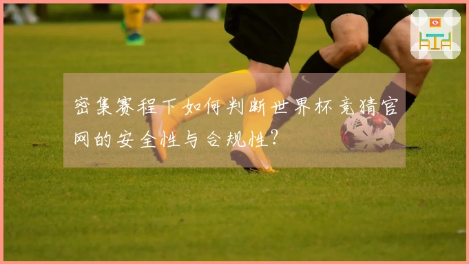 密集赛程下如何判断世界杯竞猜官网的安全性与合规性？