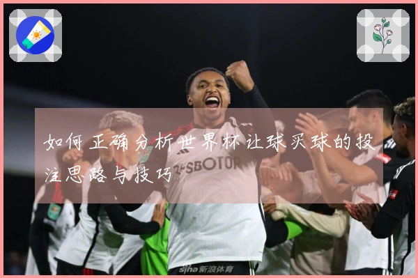如何正确分析世界杯让球买球的投注思路与技巧
