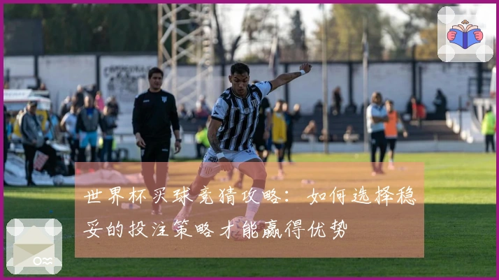 世界杯买球竞猜攻略：如何选择稳妥的投注策略才能赢得优势