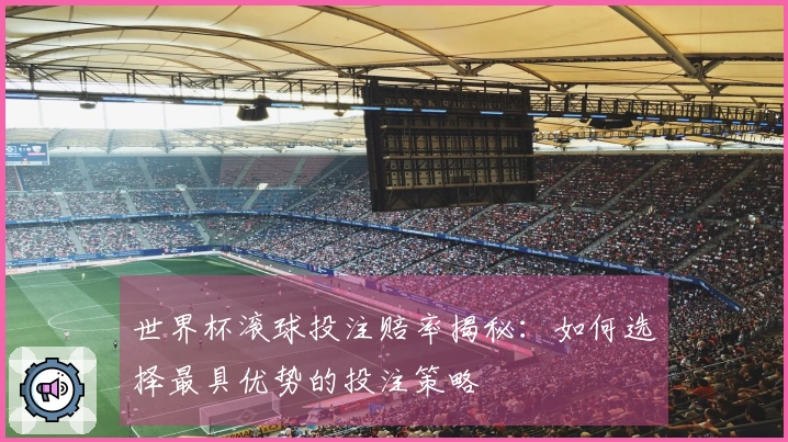 世界杯滚球投注赔率揭秘：如何选择最具优势的投注策略