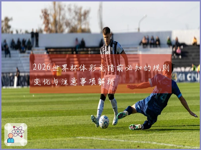 2026世界杯体彩竞猜前必知的规则变化与注意事项解析