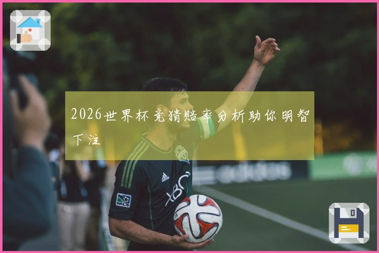 2026世界杯竞猜赔率分析助你明智下注