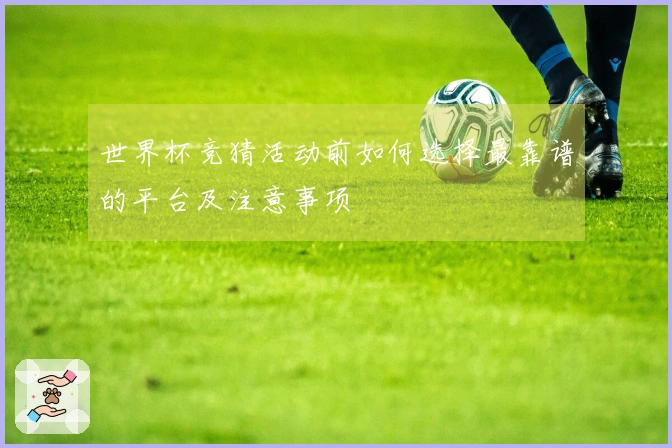 世界杯竞猜活动前如何选择最靠谱的平台及注意事项