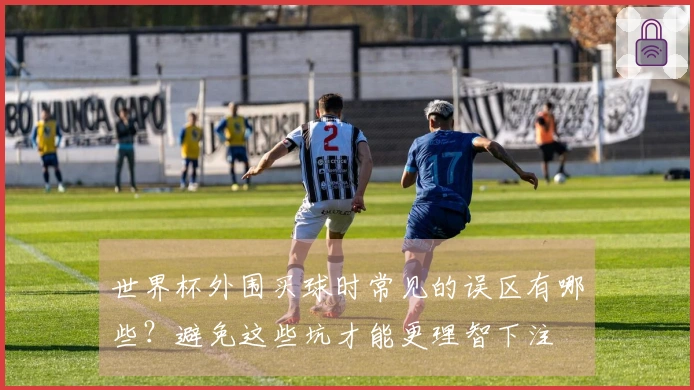 世界杯外围买球时常见的误区有哪些？避免这些坑才能更理智下注