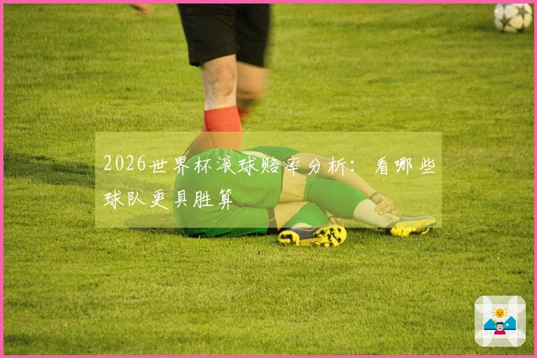 2026世界杯滚球赔率分析：看哪些球队更具胜算